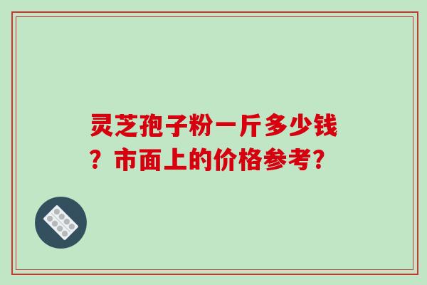 灵芝孢子粉一斤多少钱？市面上的价格参考？