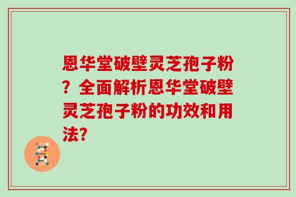 恩华堂破壁灵芝孢子粉？全面解析恩华堂破壁灵芝孢子粉的功效和用法？