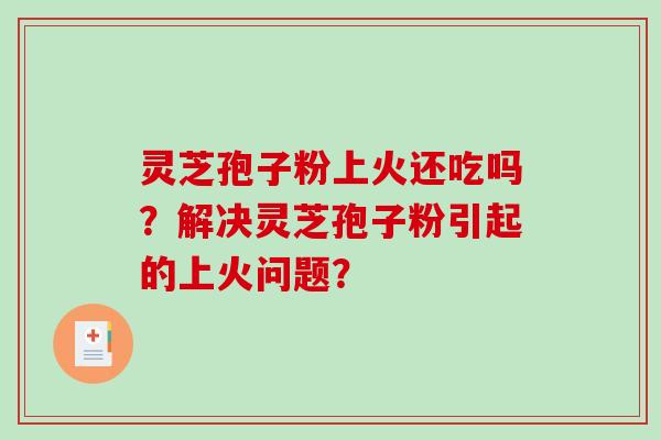 灵芝孢子粉上火还吃吗？解决灵芝孢子粉引起的上火问题？