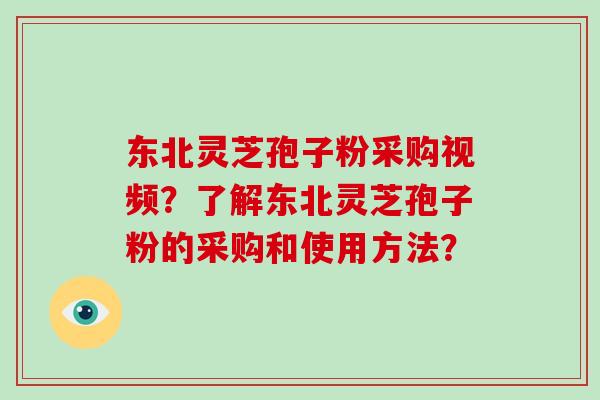 东北灵芝孢子粉采购视频？了解东北灵芝孢子粉的采购和使用方法？