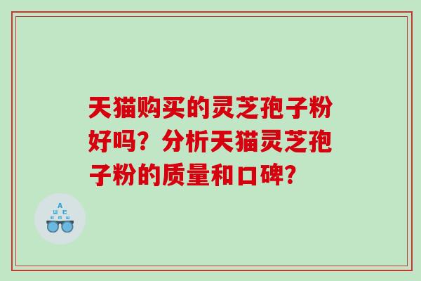 天猫购买的灵芝孢子粉好吗？分析天猫灵芝孢子粉的质量和口碑？
