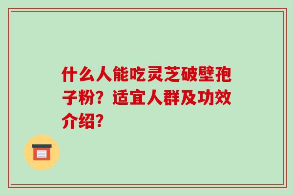 什么人能吃灵芝破壁孢子粉？适宜人群及功效介绍？