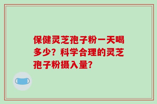 保健灵芝孢子粉一天喝多少？科学合理的灵芝孢子粉摄入量？