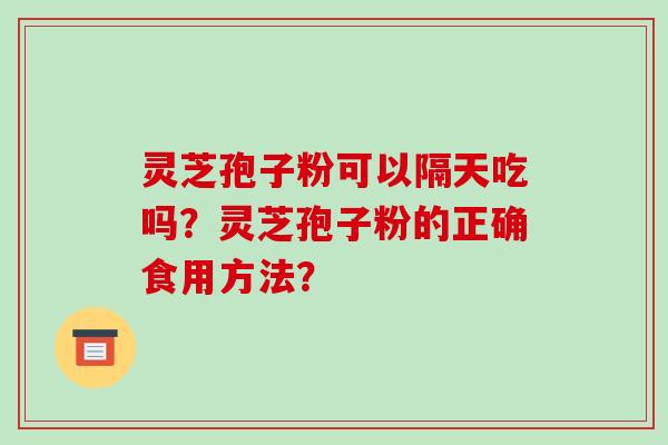 灵芝孢子粉可以隔天吃吗？灵芝孢子粉的正确食用方法？