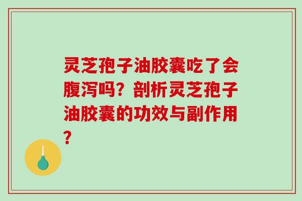 灵芝孢子油胶囊吃了会腹泻吗？剖析灵芝孢子油胶囊的功效与副作用？