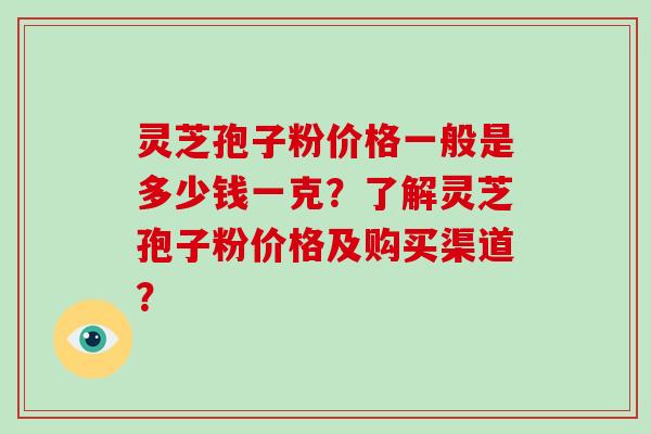 灵芝孢子粉价格一般是多少钱一克？了解灵芝孢子粉价格及购买渠道？