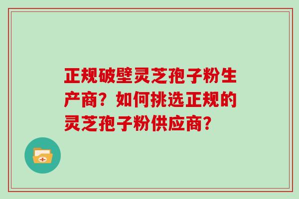 正规破壁灵芝孢子粉生产商？如何挑选正规的灵芝孢子粉供应商？
