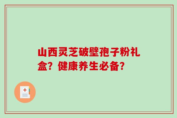 山西灵芝破壁孢子粉礼盒？健康养生必备？