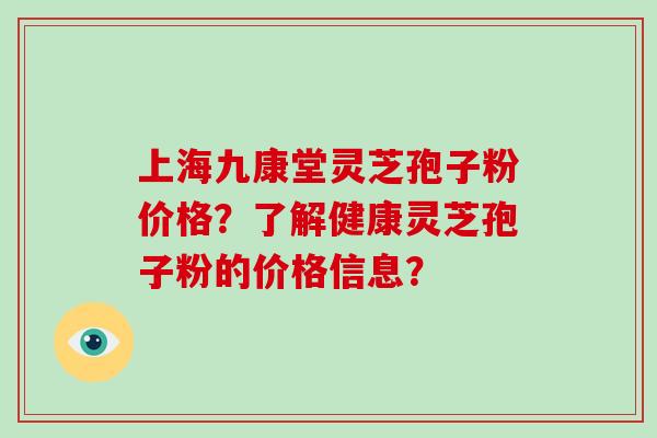 上海九康堂灵芝孢子粉价格？了解健康灵芝孢子粉的价格信息？