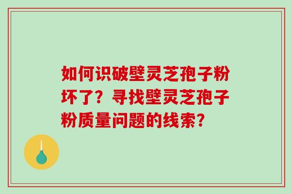 如何识破壁灵芝孢子粉坏了？寻找壁灵芝孢子粉质量问题的线索？