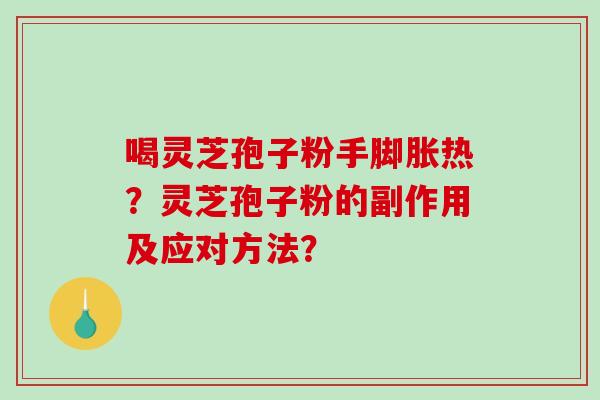 喝灵芝孢子粉手脚胀热？灵芝孢子粉的副作用及应对方法？