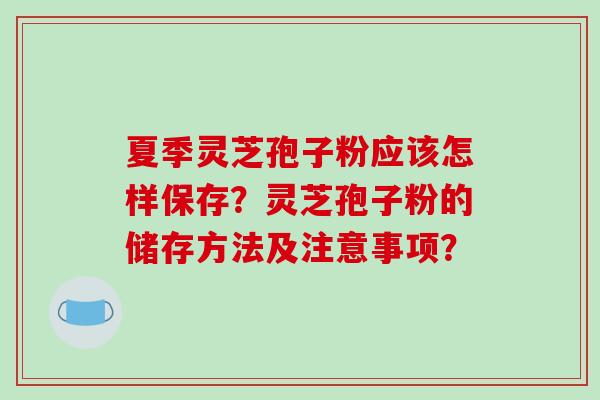 夏季灵芝孢子粉应该怎样保存？灵芝孢子粉的储存方法及注意事项？