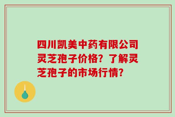 四川凯美有限公司灵芝孢子价格？了解灵芝孢子的市场行情？