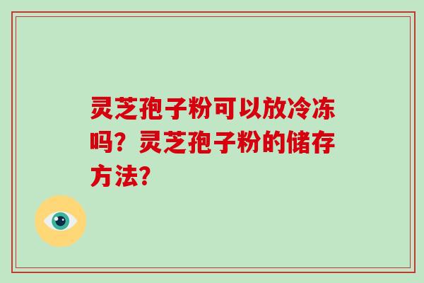 灵芝孢子粉可以放冷冻吗？灵芝孢子粉的储存方法？