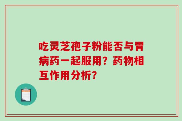 吃灵芝孢子粉能否与胃病药一起服用？药物相互作用分析？