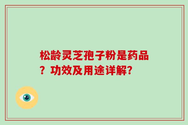 松龄灵芝孢子粉是药品？功效及用途详解？