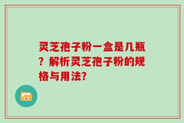 灵芝孢子粉一盒是几瓶？解析灵芝孢子粉的规格与用法？