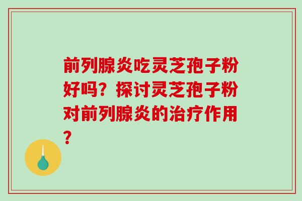 前列腺炎吃灵芝孢子粉好吗？探讨灵芝孢子粉对前列腺炎的作用？