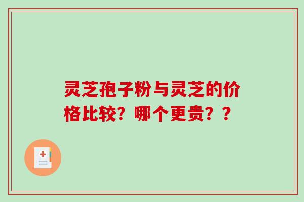 灵芝孢子粉与灵芝的价格比较？哪个更贵？？