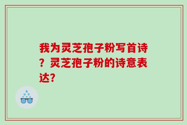 我为灵芝孢子粉写首诗？灵芝孢子粉的诗意表达？