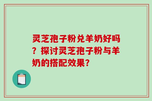 灵芝孢子粉兑羊奶好吗？探讨灵芝孢子粉与羊奶的搭配效果？