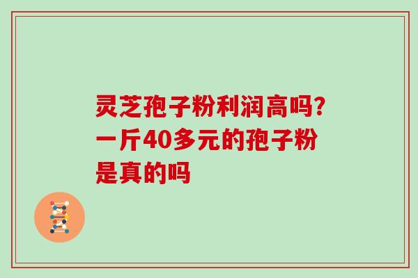 灵芝孢子粉利润高吗？一斤40多元的孢子粉是真的吗