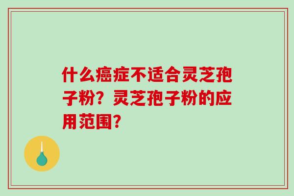 什么癌症不适合灵芝孢子粉？灵芝孢子粉的应用范围？