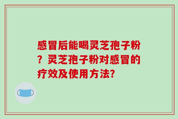 后能喝灵芝孢子粉？灵芝孢子粉对的疗效及使用方法？