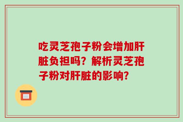 吃灵芝孢子粉会增加负担吗？解析灵芝孢子粉对的影响？