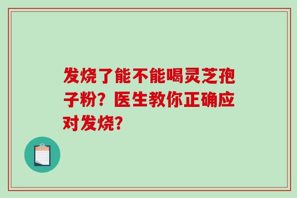 发烧了能不能喝灵芝孢子粉？医生教你正确应对发烧？