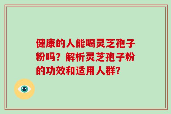 健康的人能喝灵芝孢子粉吗？解析灵芝孢子粉的功效和适用人群？