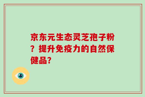 京东元生态灵芝孢子粉？提升免疫力的自然保健品？
