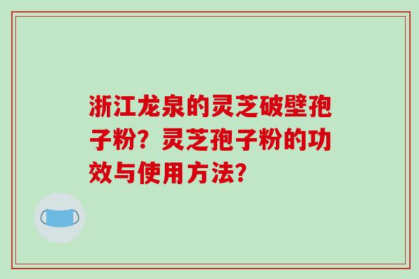 浙江龙泉的灵芝破壁孢子粉？灵芝孢子粉的功效与使用方法？