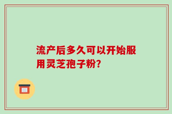 流产后多久可以开始服用灵芝孢子粉？