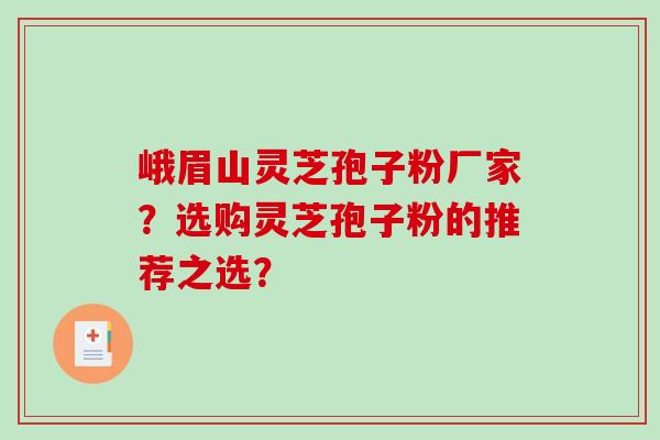 峨眉山灵芝孢子粉厂家？选购灵芝孢子粉的推荐之选？