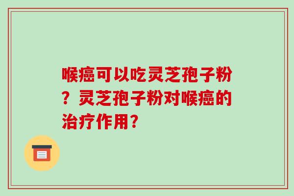 喉癌可以吃灵芝孢子粉？灵芝孢子粉对喉癌的治疗作用？