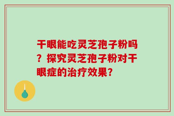 干眼能吃灵芝孢子粉吗？探究灵芝孢子粉对干眼症的治疗效果？