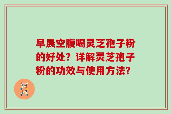 早晨空腹喝灵芝孢子粉的好处？详解灵芝孢子粉的功效与使用方法？