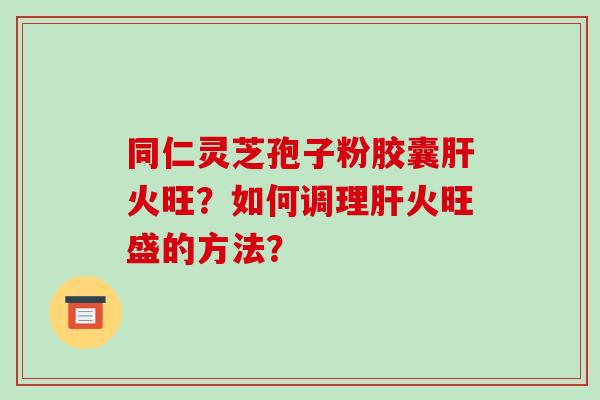 同仁灵芝孢子粉胶囊肝火旺？如何调理肝火旺盛的方法？