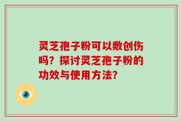 灵芝孢子粉可以敷创伤吗？探讨灵芝孢子粉的功效与使用方法？