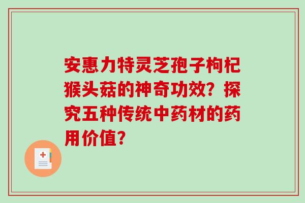 安惠力特灵芝孢子枸杞猴头菇的神奇功效？探究五种传统材的药用价值？
