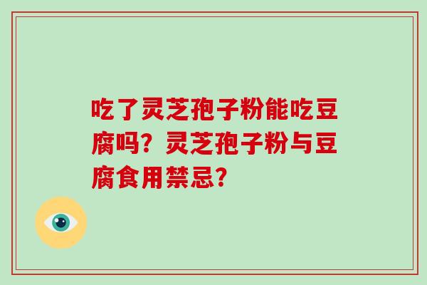 吃了灵芝孢子粉能吃豆腐吗？灵芝孢子粉与豆腐食用禁忌？