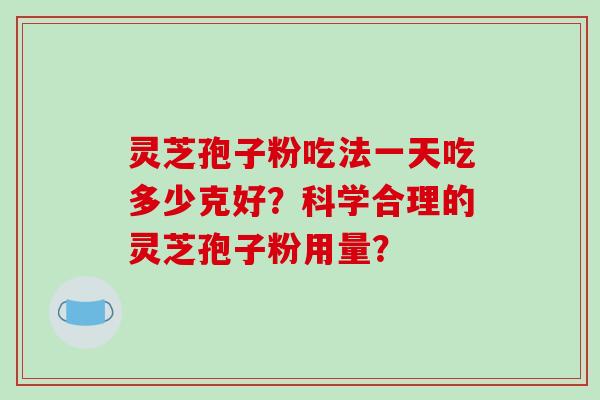 灵芝孢子粉吃法一天吃多少克好？科学合理的灵芝孢子粉用量？