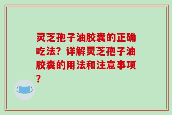 灵芝孢子油胶囊的正确吃法？详解灵芝孢子油胶囊的用法和注意事项？