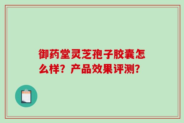 御药堂灵芝孢子胶囊怎么样？产品效果评测？