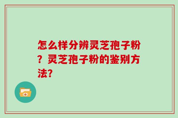 怎么样分辨灵芝孢子粉？灵芝孢子粉的鉴别方法？