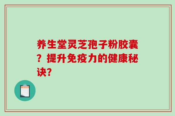 养生堂灵芝孢子粉胶囊？提升免疫力的健康秘诀？