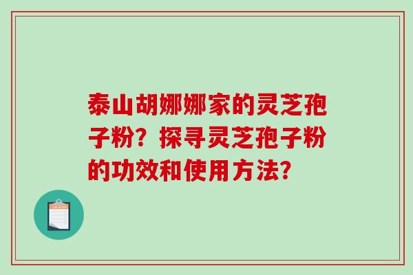 泰山胡娜娜家的灵芝孢子粉？探寻灵芝孢子粉的功效和使用方法？
