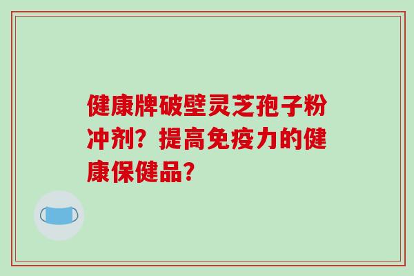 健康牌破壁灵芝孢子粉冲剂？提高免疫力的健康保健品？