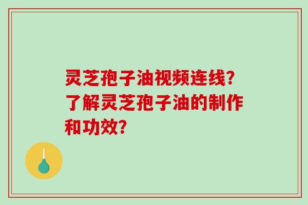 灵芝孢子油视频连线？了解灵芝孢子油的制作和功效？